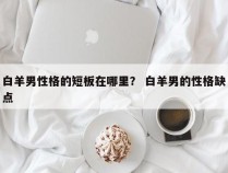 白羊男性格的短板在哪里？ 白羊男的性格缺点