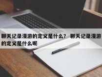 聊天记录漫游的定义是什么？ 聊天记录漫游的定义是什么呢