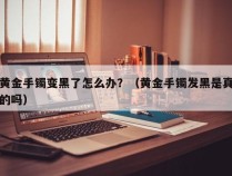 黄金手镯变黑了怎么办？（黄金手镯发黑是真的吗）