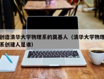 创造清华大学物理系的奠基人（清华大学物理系创建人是谁）