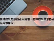 前锋燃气热水器点火困难（前锋燃气热水器点火困难原因）