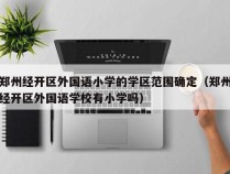 郑州经开区外国语小学的学区范围确定（郑州经开区外国语学校有小学吗）